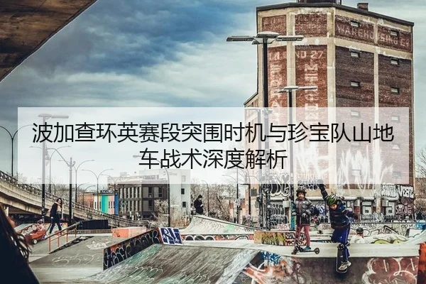 波加查环英赛段突围时机与珍宝队山地车战术深度解析