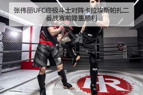 张伟丽UFC终极斗士对阵卡拉埃斯帕扎二番战赛前降重顺利