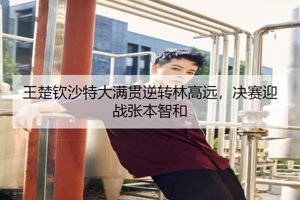 王楚钦沙特大满贯逆转林高远，决赛迎战张本智和