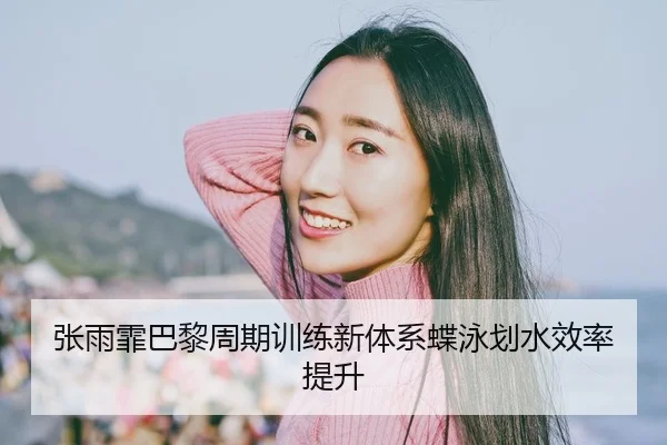 张雨霏巴黎周期训练新体系蝶泳划水效率提升