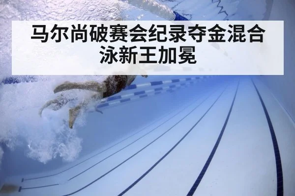 马尔尚破赛会纪录夺金混合泳新王加冕