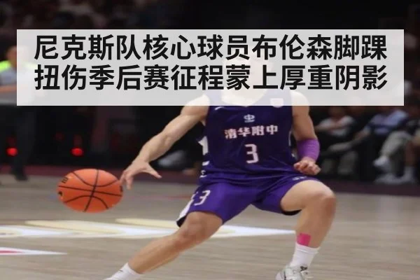 尼克斯队核心球员布伦森脚踝扭伤季后赛征程蒙上厚重阴影