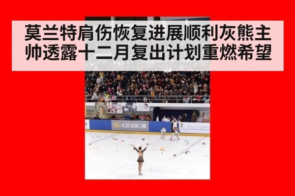 莫兰特肩伤恢复进展顺利灰熊主帅透露十二月复出计划重燃希望