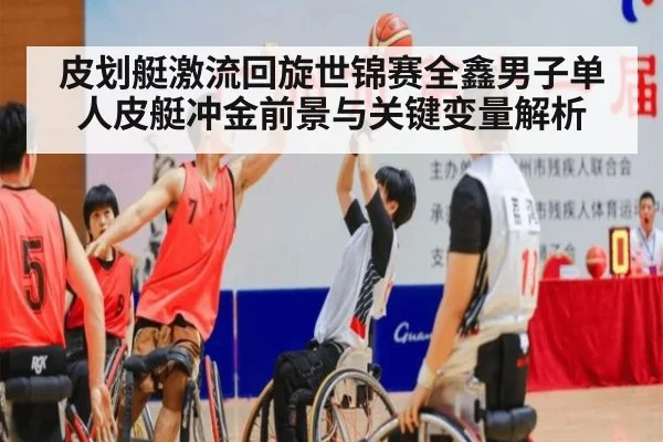 皮划艇激流回旋世锦赛全鑫男子单人皮艇冲金前景与关键变量解析